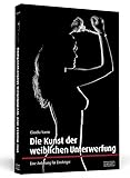 Die Kunst der weiblichen Unterwerfung: Eine Anleitung für...